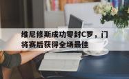 包含维尼修斯成功零封C罗，门将赛后获得全场最佳的词条