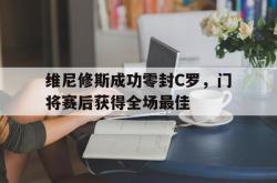 包含维尼修斯成功零封C罗，门将赛后获得全场最佳的词条