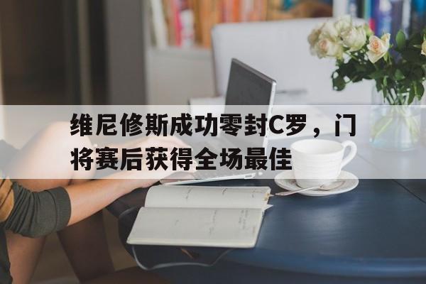 包含维尼修斯成功零封C罗，门将赛后获得全场最佳的词条